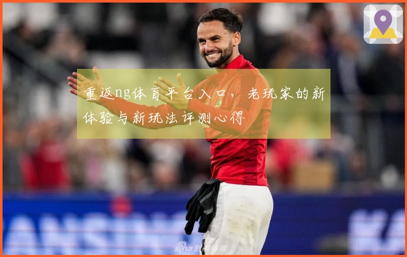 重返ng体育平台入口,老玩家的新体验与新玩法评测心得