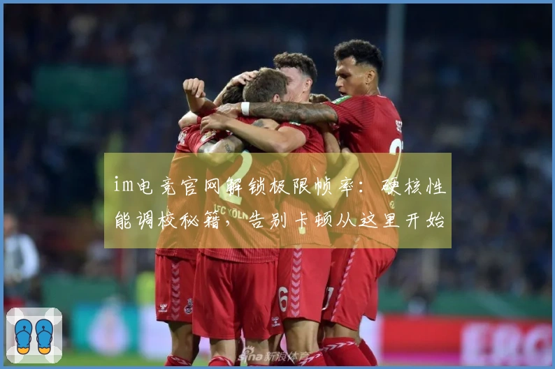 im电竞官网解锁极限帧率：硬核性能调校秘籍，告别卡顿从这里开始