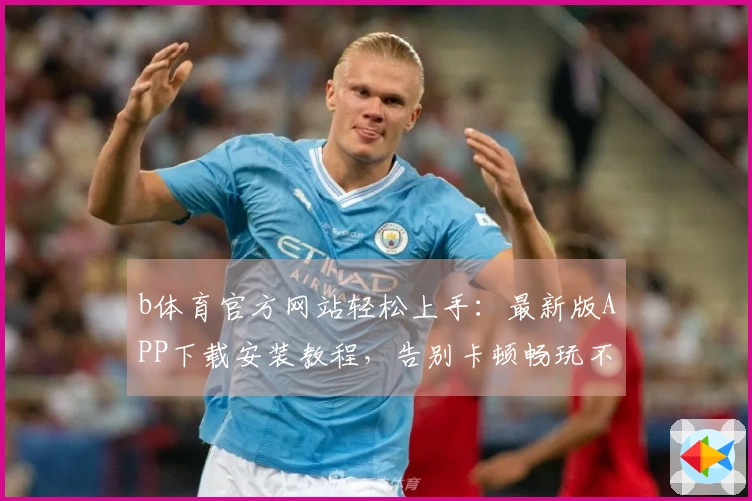 b体育官方网站轻松上手：最新版APP下载安装教程，告别卡顿畅玩不停