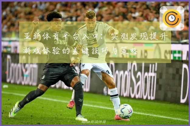 亚新体育平台入口:实测发现提升游戏体验的关键技巧与策略
