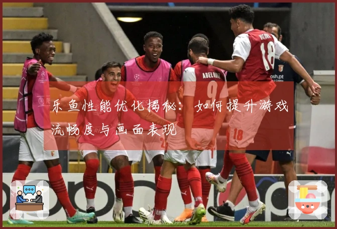 乐鱼性能优化揭秘：如何提升游戏流畅度与画面表现