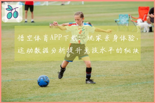 悟空体育APP下载:玩家亲身体验,运动数据分析提升竞技水平的秘诀揭秘
