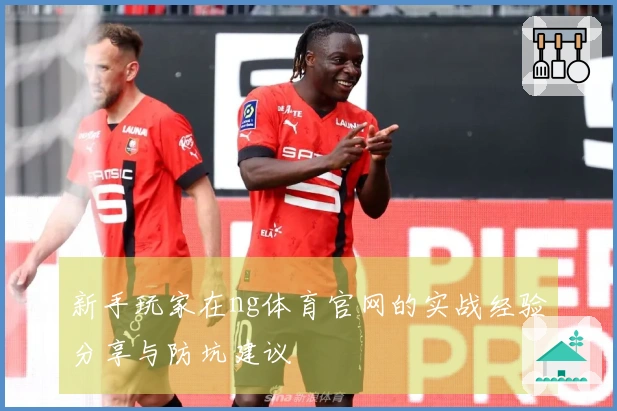新手玩家在ng体育官网的实战经验分享与防坑建议