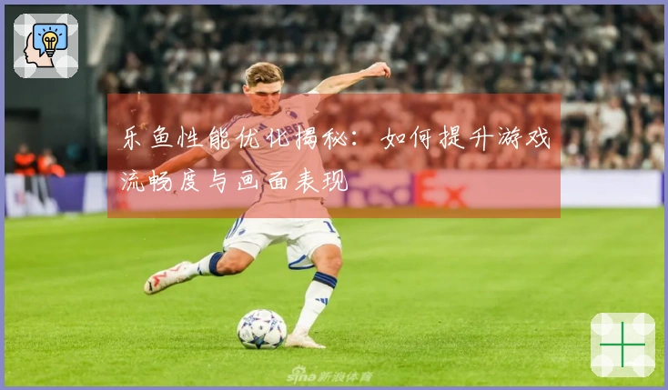 乐鱼性能优化揭秘：如何提升游戏流畅度与画面表现