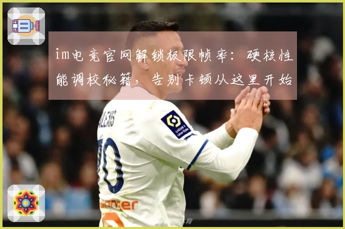 im电竞官网解锁极限帧率:硬核性能调校秘籍,告别卡顿从这里开始